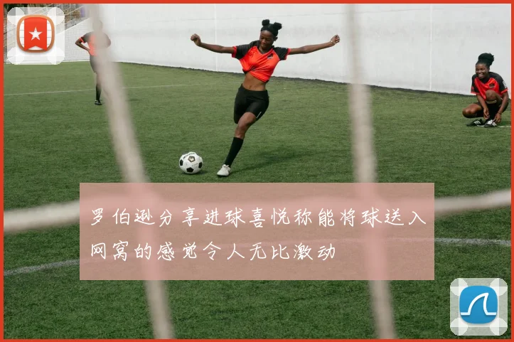罗伯逊分享进球喜悦称能将球送入网窝的感觉令人无比激动