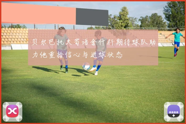 贝尔巴托夫寄语舍什科期待球队助力他重拾信心与进球状态