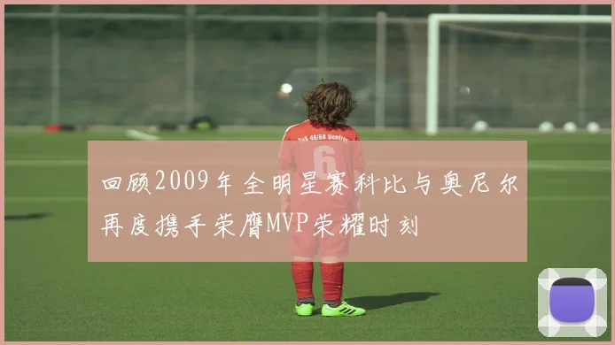 回顾2009年全明星赛科比与奥尼尔再度携手荣膺MVP荣耀时刻